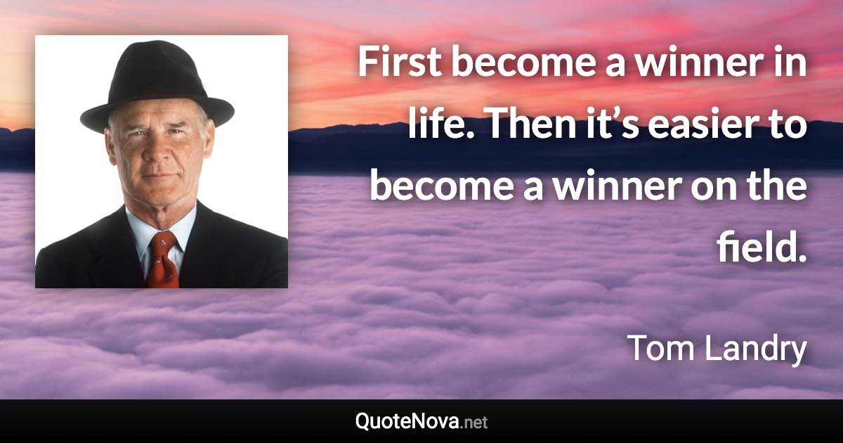 First become a winner in life. Then it’s easier to become a winner on the field. - Tom Landry quote