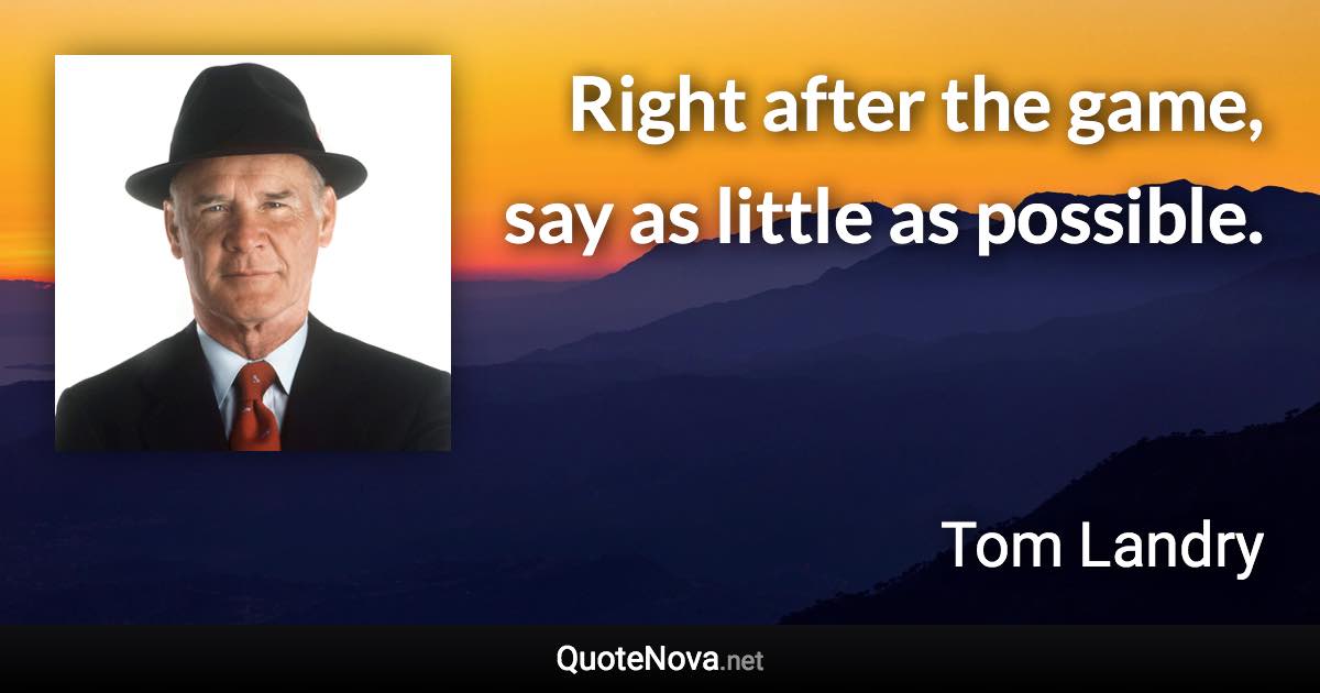 Right after the game, say as little as possible. - Tom Landry quote