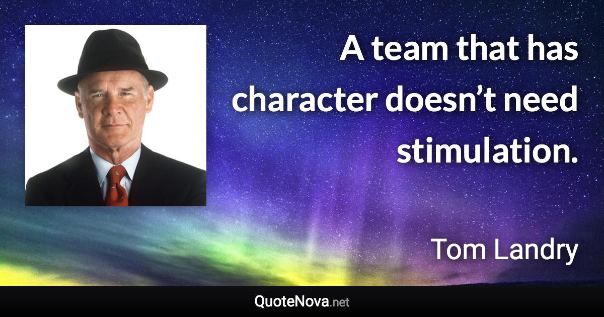 A team that has character doesn’t need stimulation. - Tom Landry quote