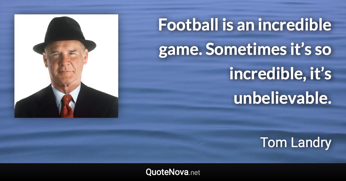 Football is an incredible game. Sometimes it’s so incredible, it’s unbelievable. - Tom Landry quote