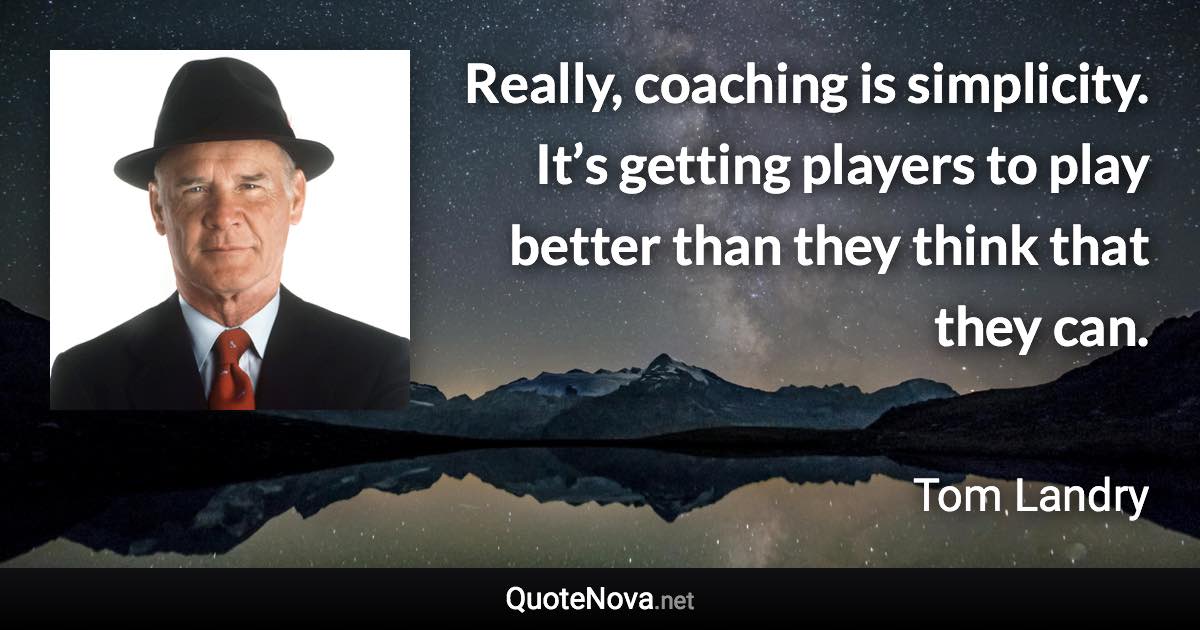 Really, coaching is simplicity. It’s getting players to play better than they think that they can. - Tom Landry quote