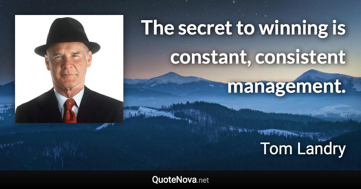 The secret to winning is constant, consistent management. - Tom Landry quote