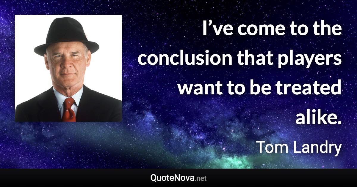 I’ve come to the conclusion that players want to be treated alike. - Tom Landry quote