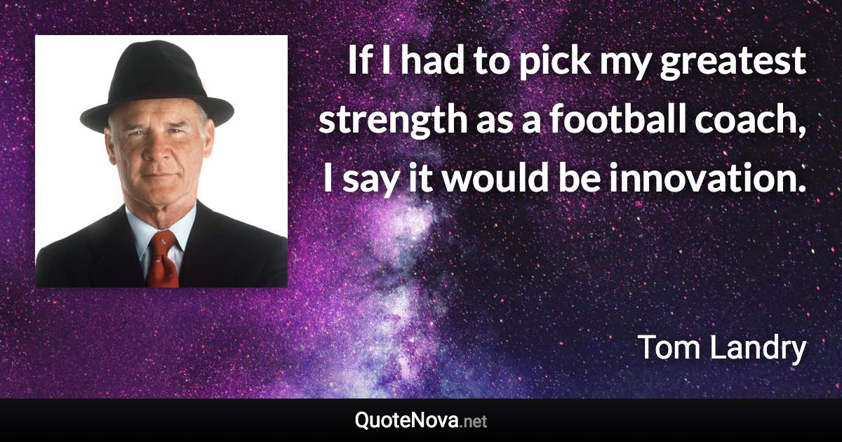 If I had to pick my greatest strength as a football coach, I say it would be innovation. - Tom Landry quote