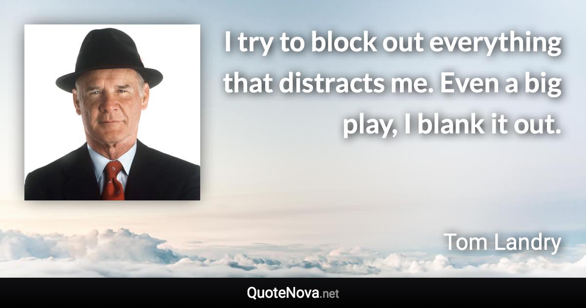 I try to block out everything that distracts me. Even a big play, I blank it out. - Tom Landry quote