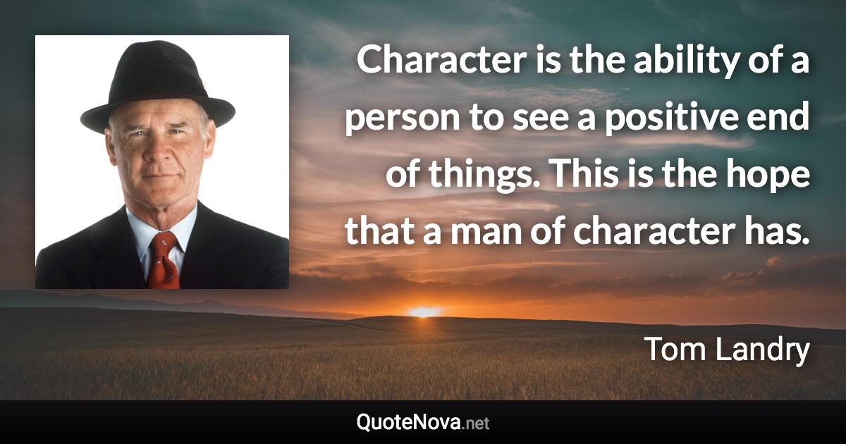 Character is the ability of a person to see a positive end of things. This is the hope that a man of character has. - Tom Landry quote