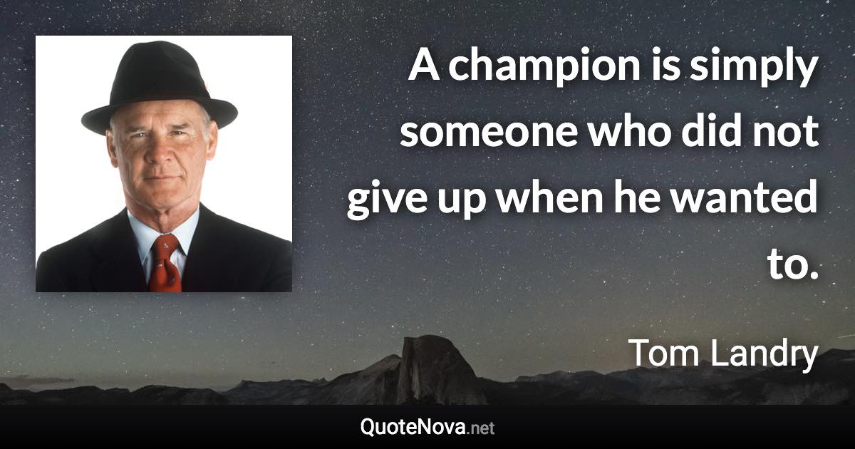 A champion is simply someone who did not give up when he wanted to. - Tom Landry quote