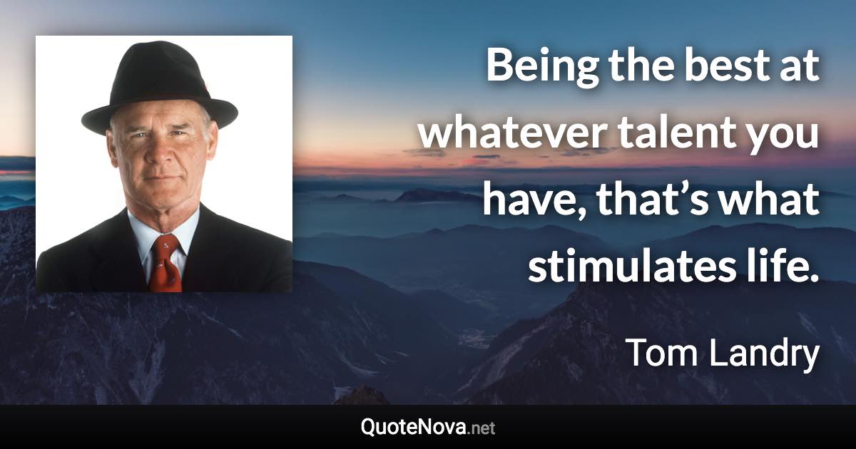 Being the best at whatever talent you have, that’s what stimulates life. - Tom Landry quote