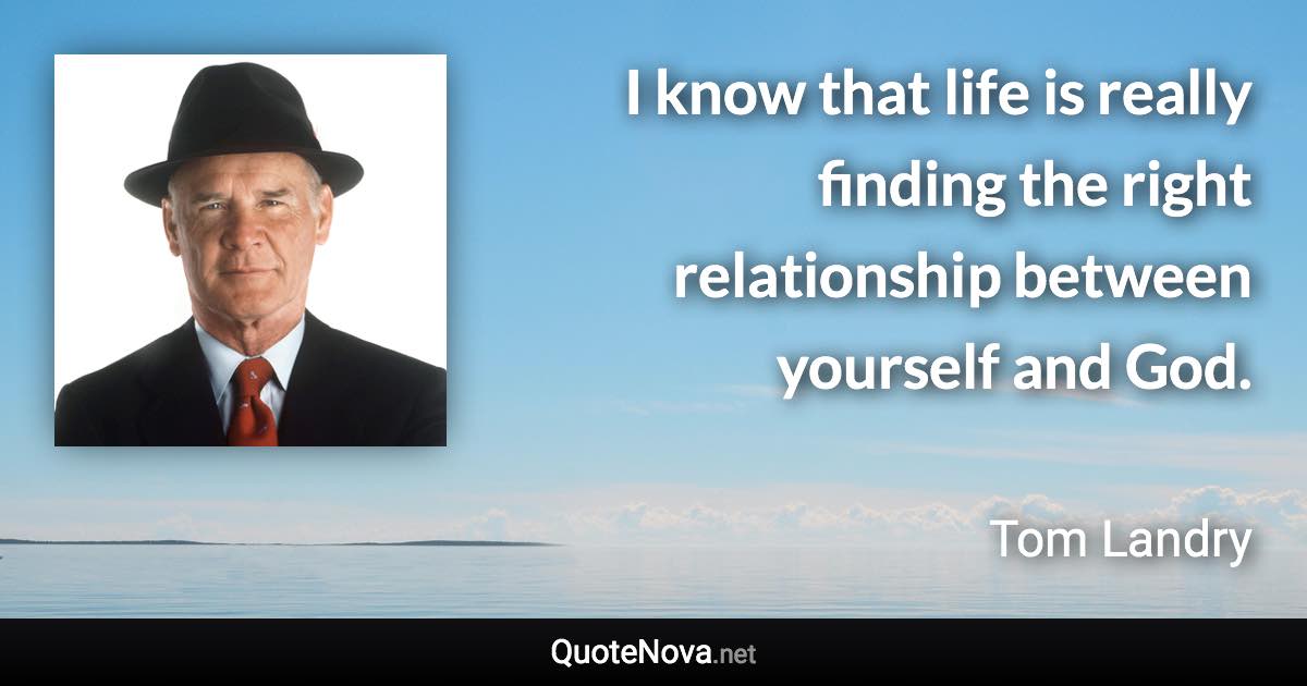 I know that life is really finding the right relationship between yourself and God. - Tom Landry quote