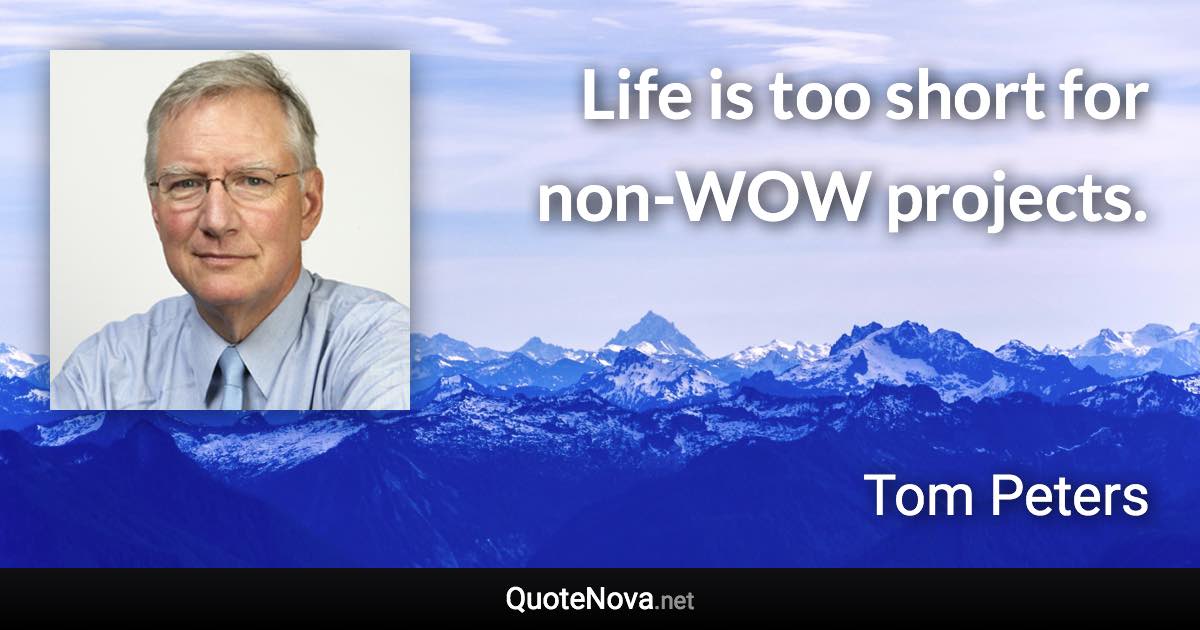 Life is too short for non-WOW projects. - Tom Peters quote