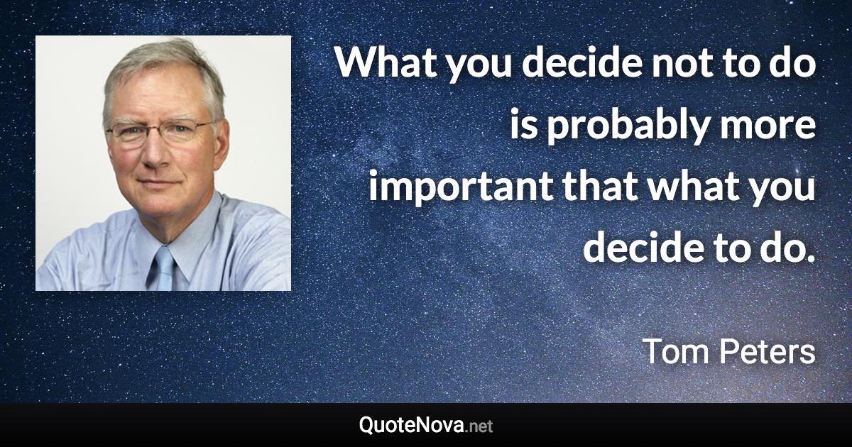What you decide not to do is probably more important that what you decide to do. - Tom Peters quote