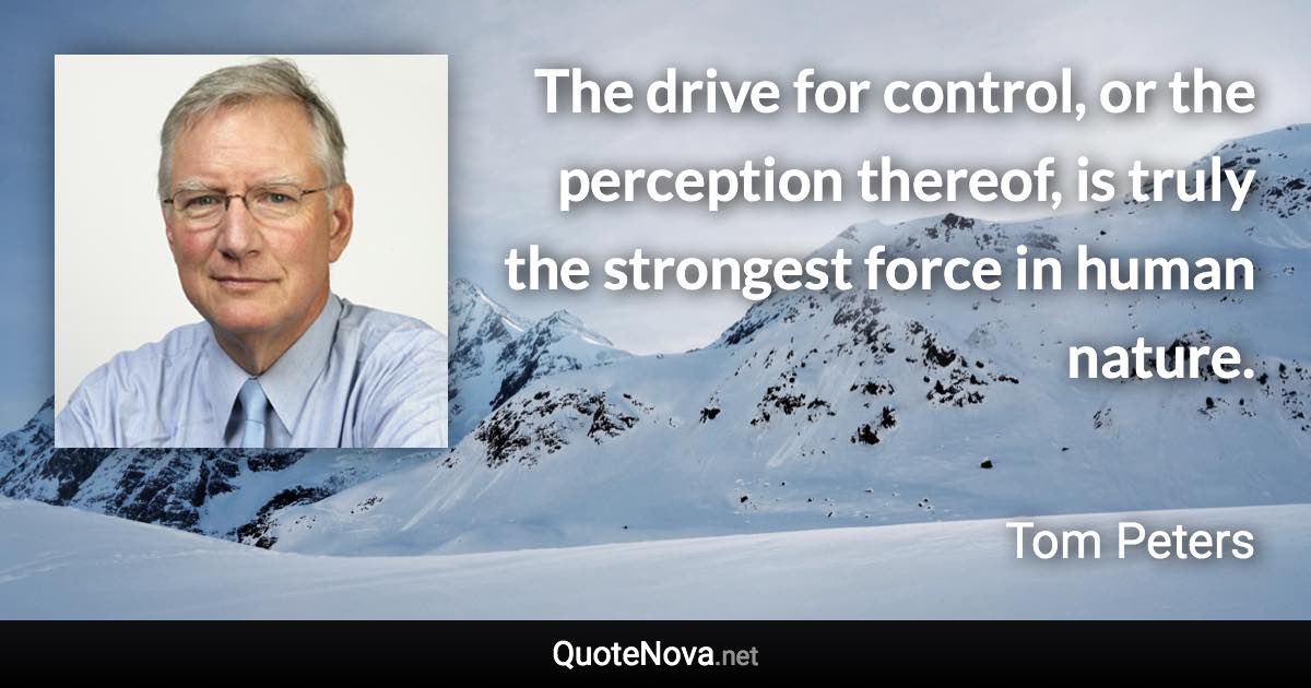 The drive for control, or the perception thereof, is truly the strongest force in human nature. - Tom Peters quote