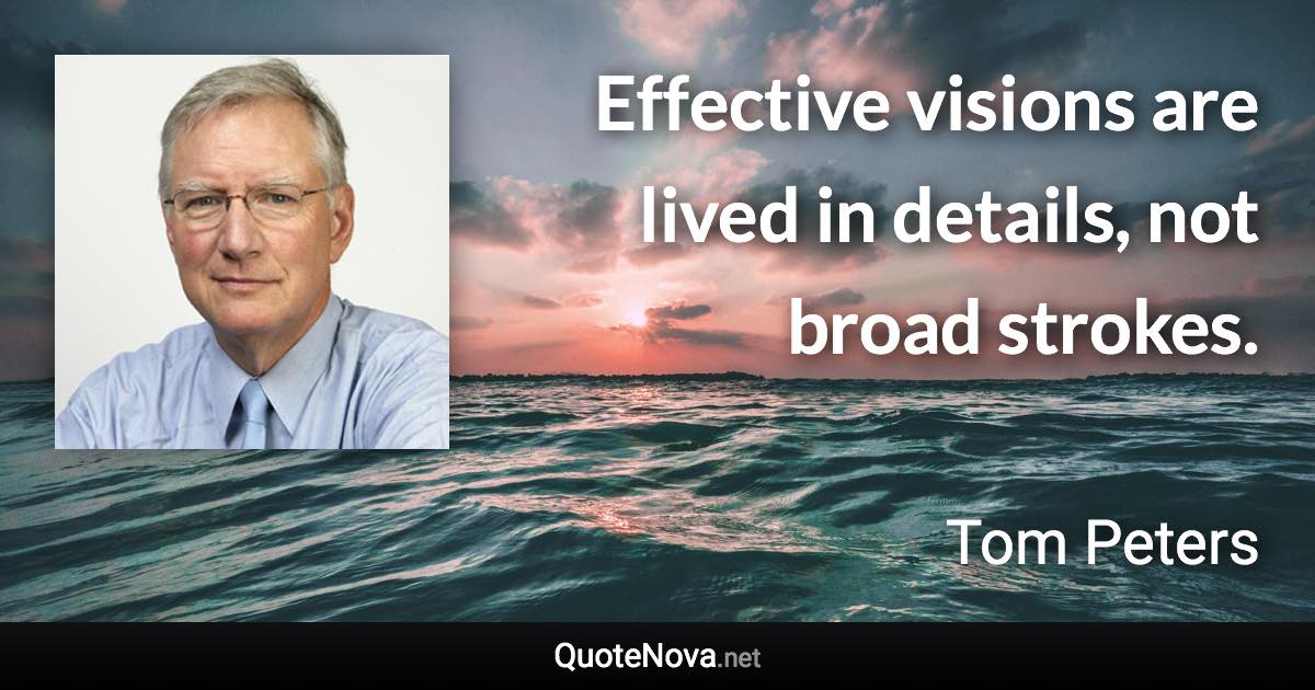 Effective visions are lived in details, not broad strokes. - Tom Peters quote