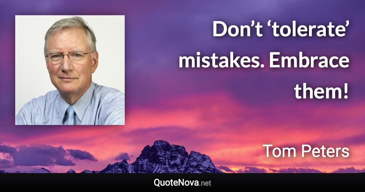 Don’t ‘tolerate’ mistakes. Embrace them! - Tom Peters quote