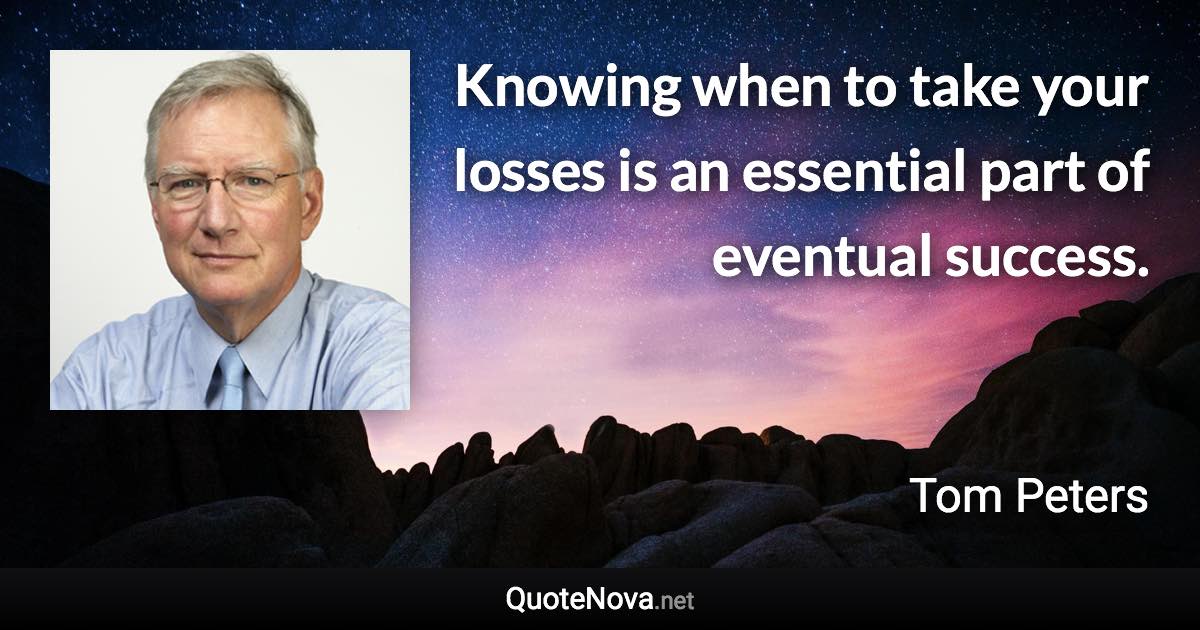 Knowing when to take your losses is an essential part of eventual success. - Tom Peters quote