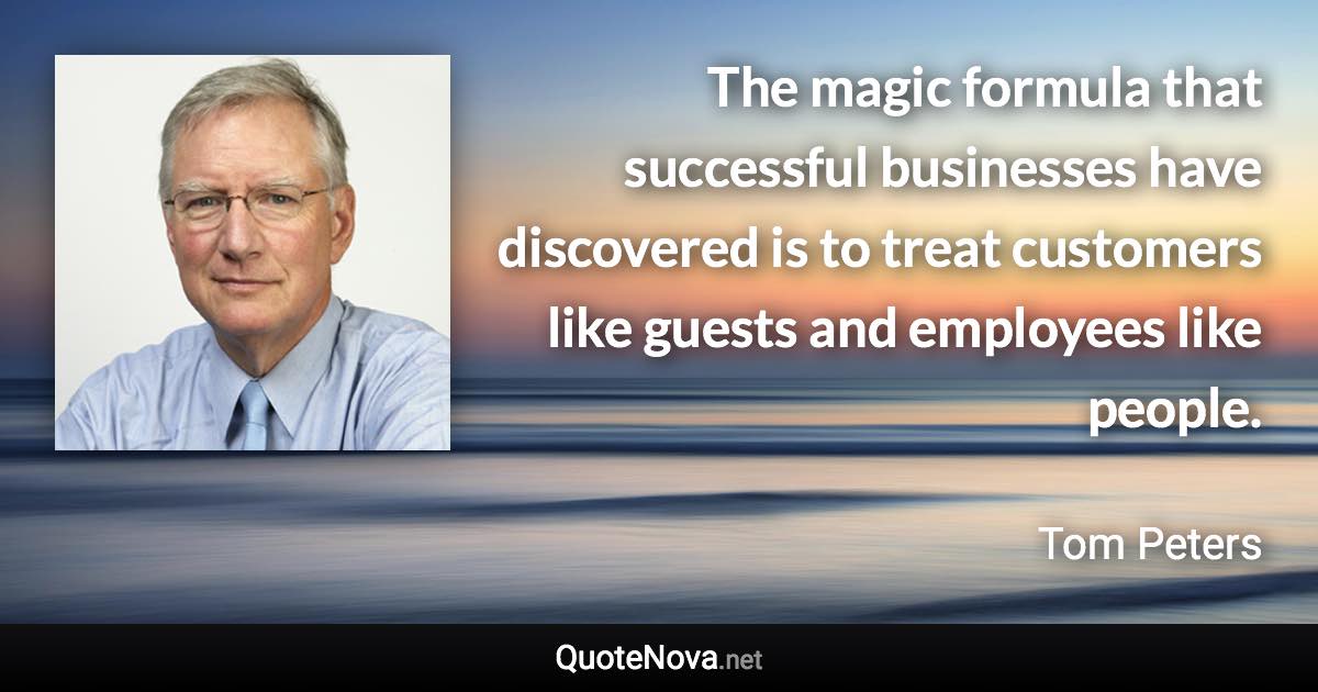 The magic formula that successful businesses have discovered is to treat customers like guests and employees like people. - Tom Peters quote