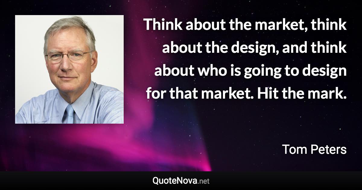 Think about the market, think about the design, and think about who is going to design for that market. Hit the mark. - Tom Peters quote