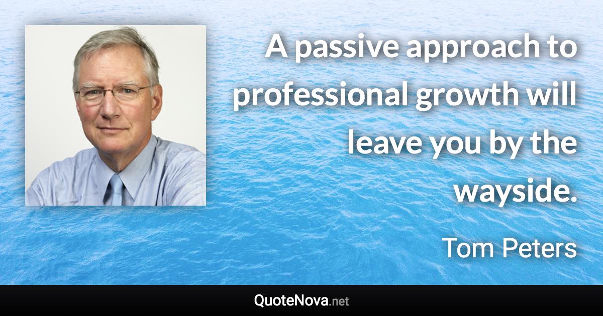 A passive approach to professional growth will leave you by the wayside. - Tom Peters quote