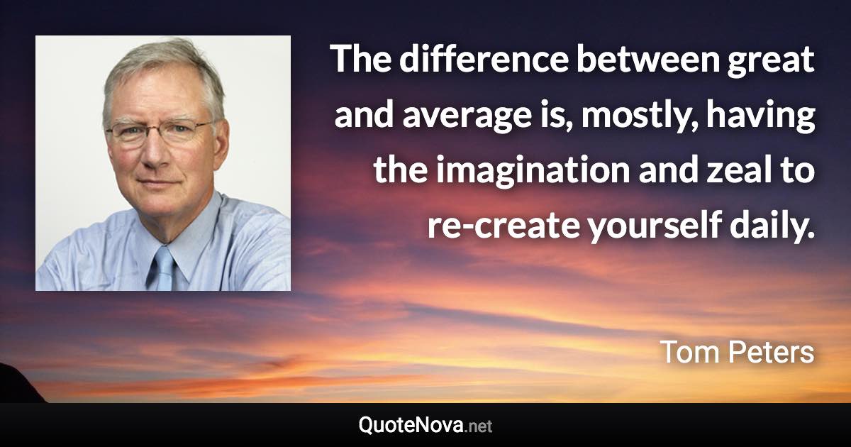 The difference between great and average is, mostly, having the imagination and zeal to re-create yourself daily. - Tom Peters quote