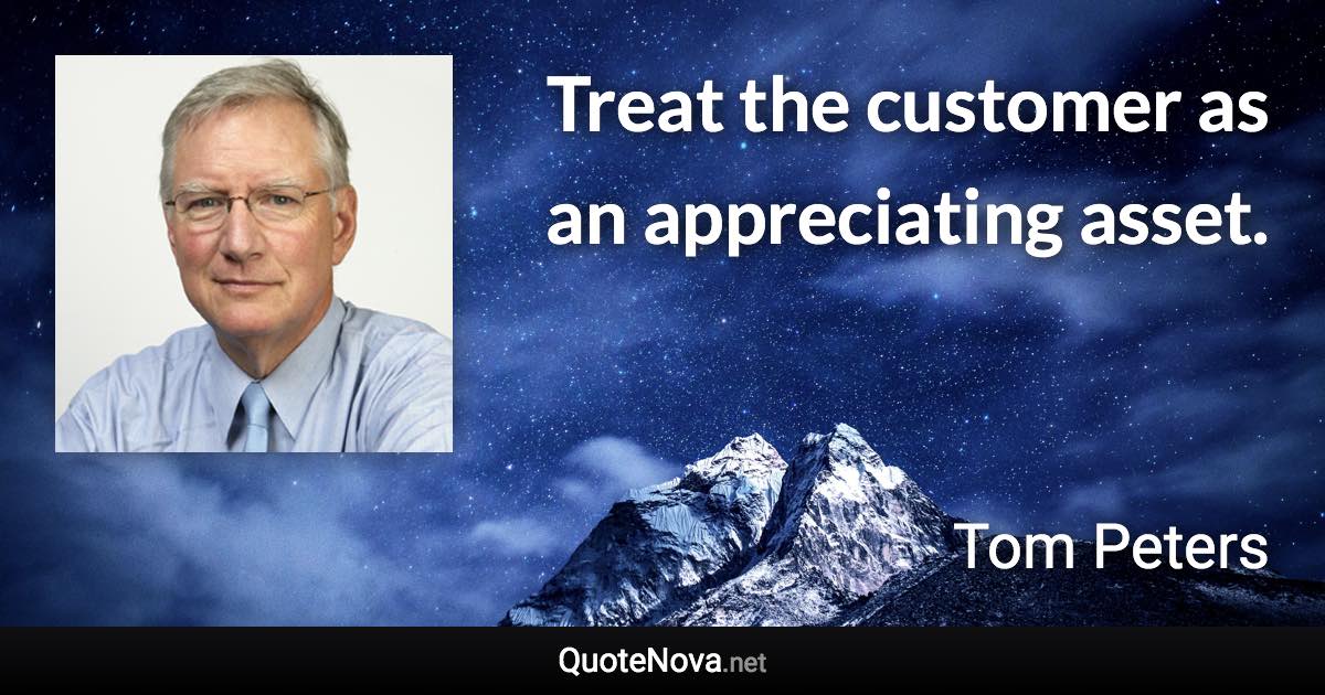 Treat the customer as an appreciating asset. - Tom Peters quote