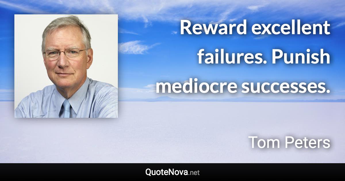 Reward excellent failures. Punish mediocre successes. - Tom Peters quote