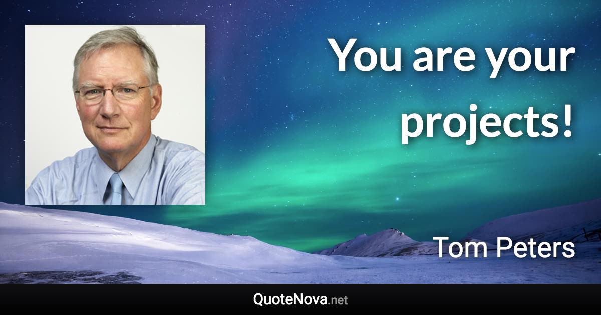 You are your projects! - Tom Peters quote