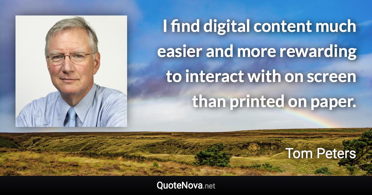 I find digital content much easier and more rewarding to interact with on screen than printed on paper. - Tom Peters quote