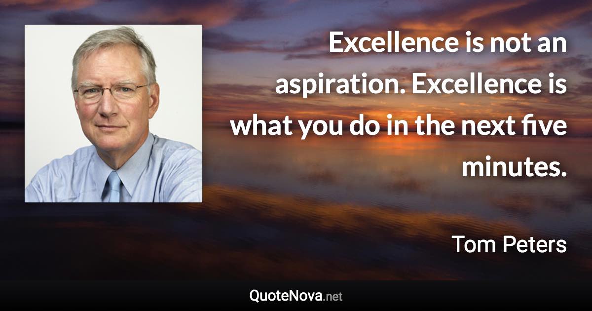 Excellence is not an aspiration. Excellence is what you do in the next five minutes. - Tom Peters quote