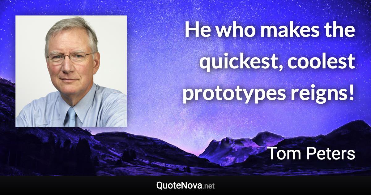 He who makes the quickest, coolest prototypes reigns! - Tom Peters quote