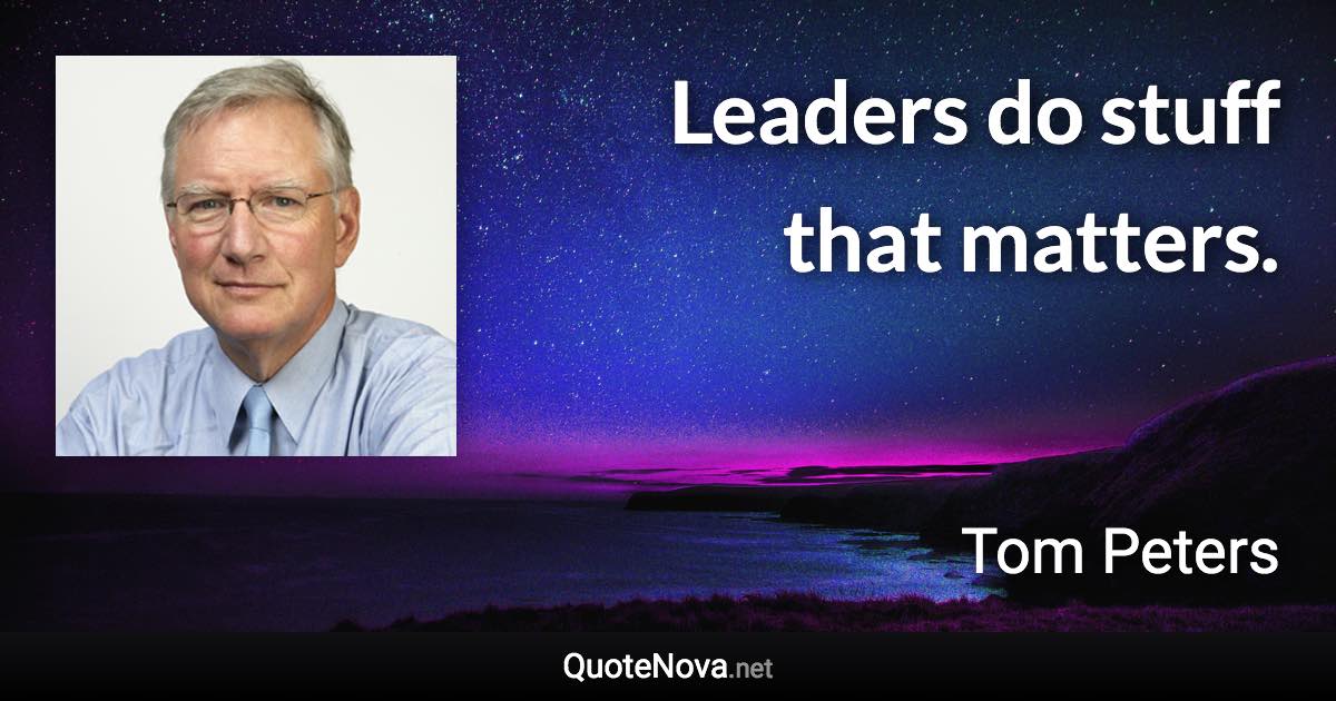 Leaders do stuff that matters. - Tom Peters quote