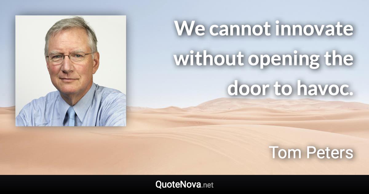 We cannot innovate without opening the door to havoc. - Tom Peters quote