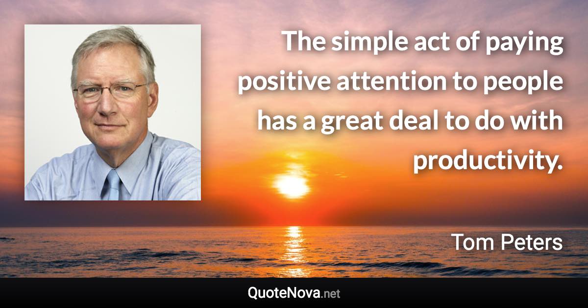 The simple act of paying positive attention to people has a great deal to do with productivity. - Tom Peters quote