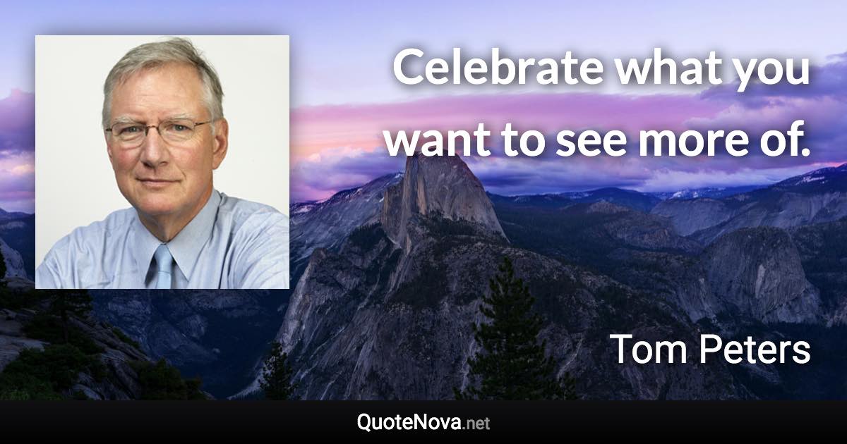 Celebrate what you want to see more of. - Tom Peters quote