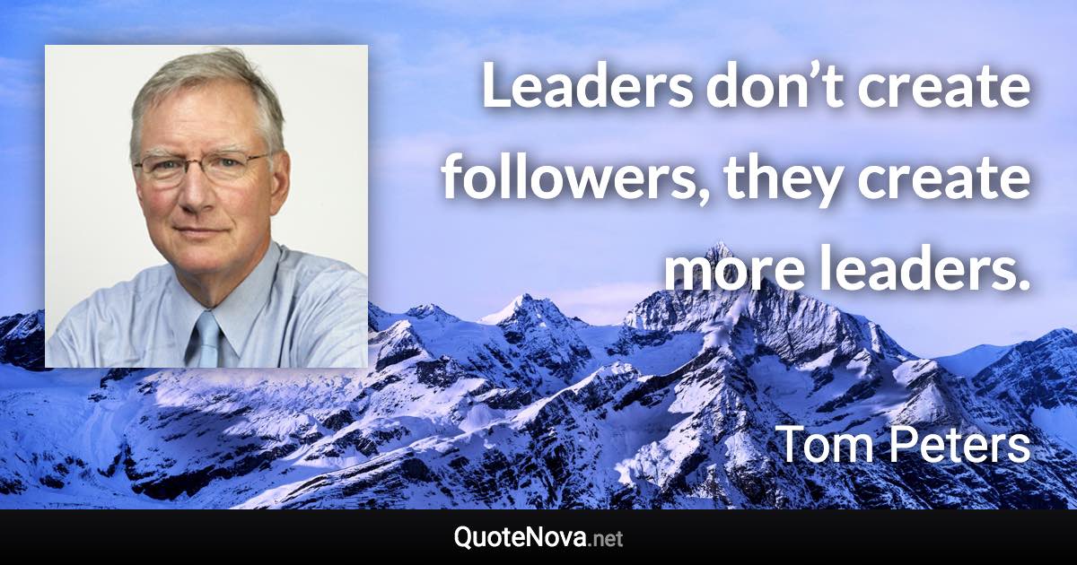 Leaders don’t create followers, they create more leaders. - Tom Peters quote