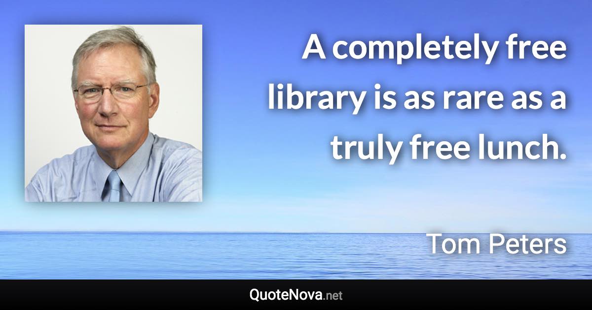 A completely free library is as rare as a truly free lunch. - Tom Peters quote