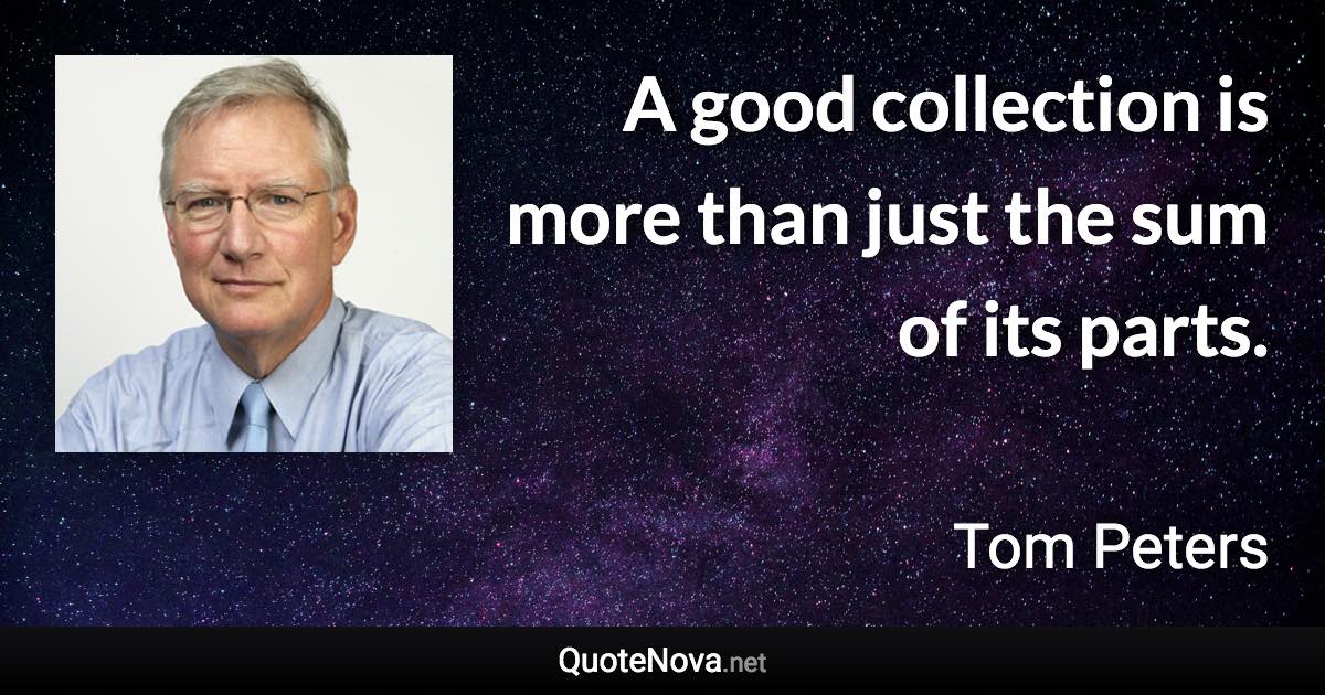 A good collection is more than just the sum of its parts. - Tom Peters quote