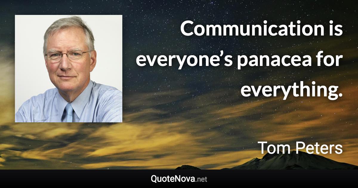 Communication is everyone’s panacea for everything. - Tom Peters quote