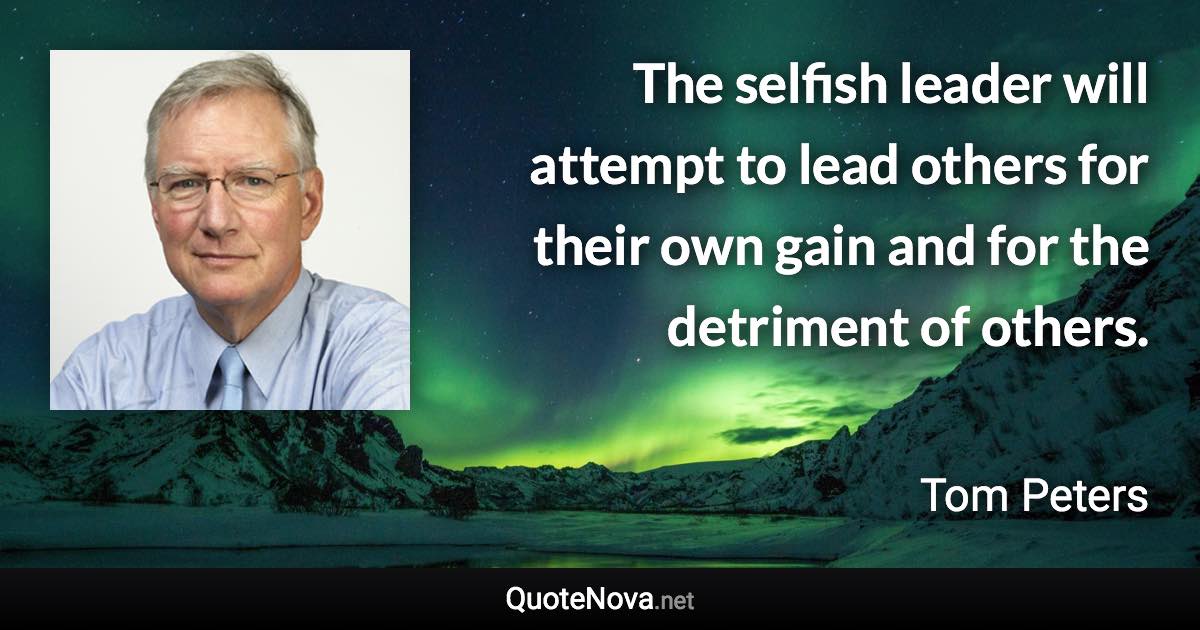 The selfish leader will attempt to lead others for their own gain and for the detriment of others. - Tom Peters quote