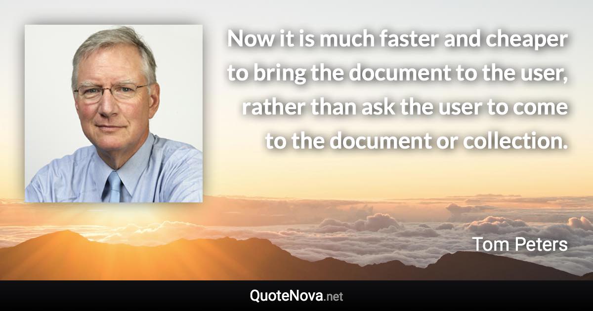 Now it is much faster and cheaper to bring the document to the user, rather than ask the user to come to the document or collection. - Tom Peters quote