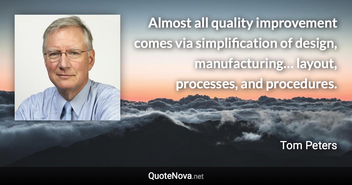 Almost all quality improvement comes via simplification of design, manufacturing… layout, processes, and procedures. - Tom Peters quote