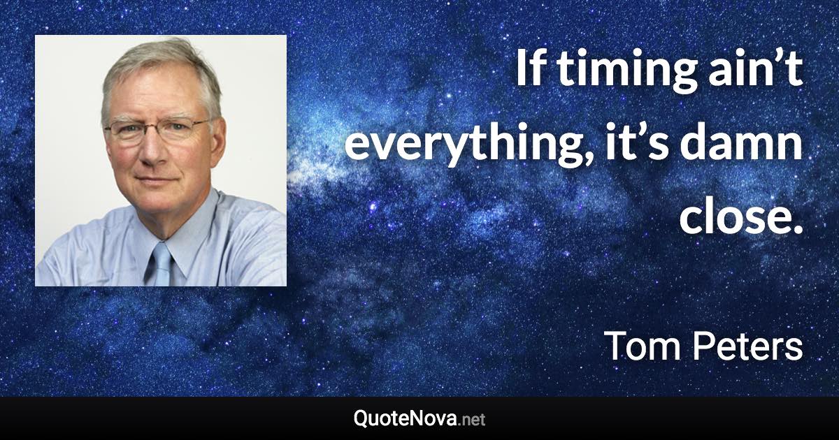 If timing ain’t everything, it’s damn close. - Tom Peters quote