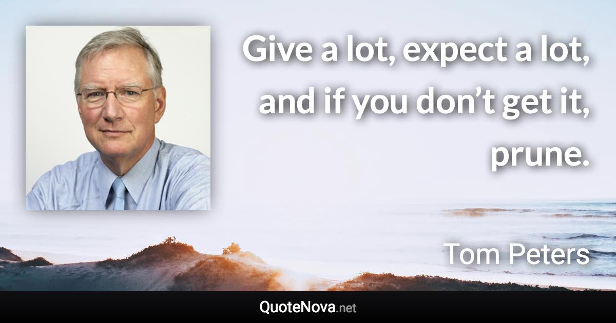 Give a lot, expect a lot, and if you don’t get it, prune. - Tom Peters quote