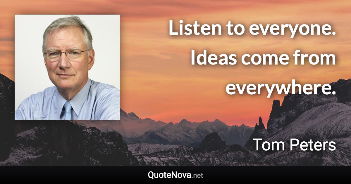Listen to everyone. Ideas come from everywhere. - Tom Peters quote