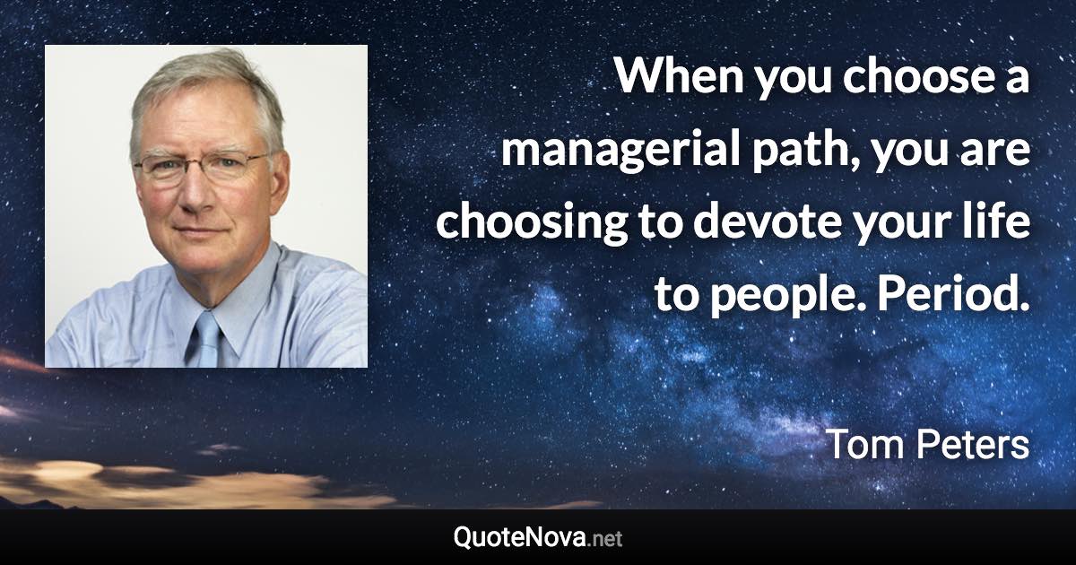 When you choose a managerial path, you are choosing to devote your life to people. Period. - Tom Peters quote