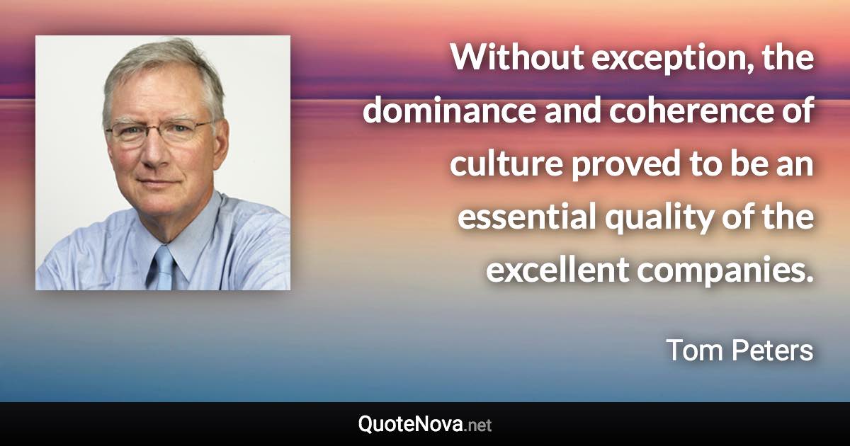 Without exception, the dominance and coherence of culture proved to be an essential quality of the excellent companies. - Tom Peters quote