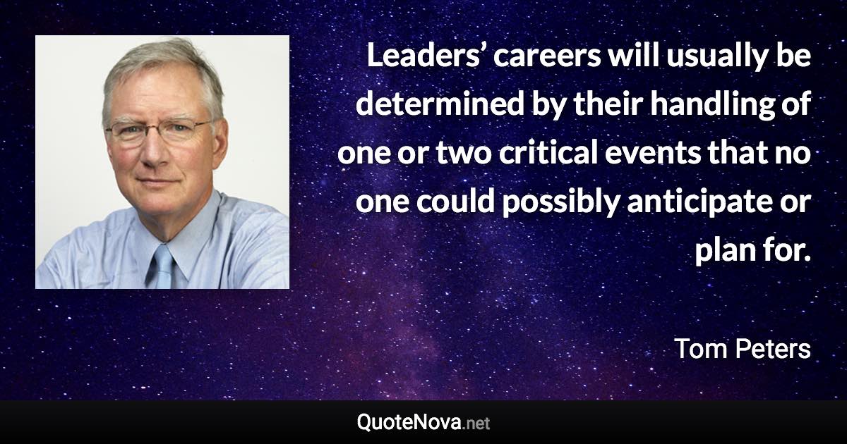 Leaders’ careers will usually be determined by their handling of one or two critical events that no one could possibly anticipate or plan for. - Tom Peters quote