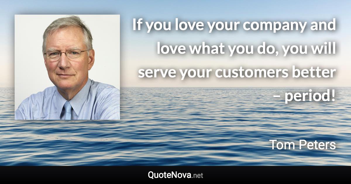 If you love your company and love what you do, you will serve your customers better – period! - Tom Peters quote