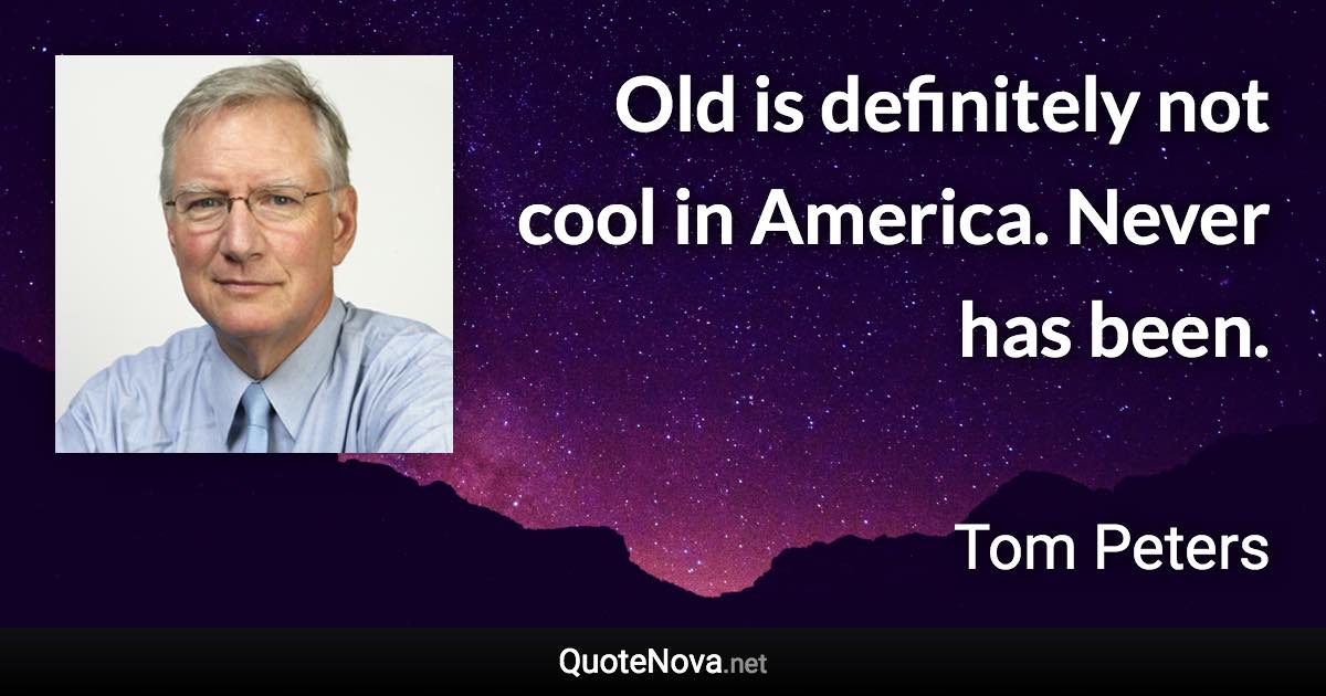 Old is deﬁnitely not cool in America. Never has been. - Tom Peters quote