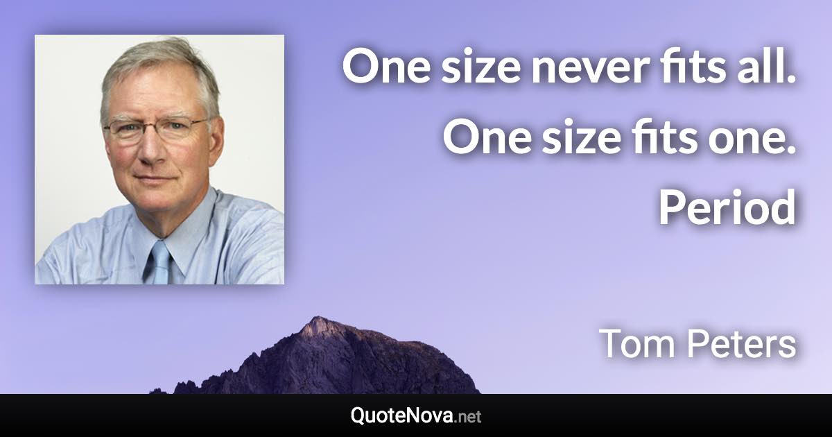 One size never fits all. One size fits one. Period - Tom Peters quote