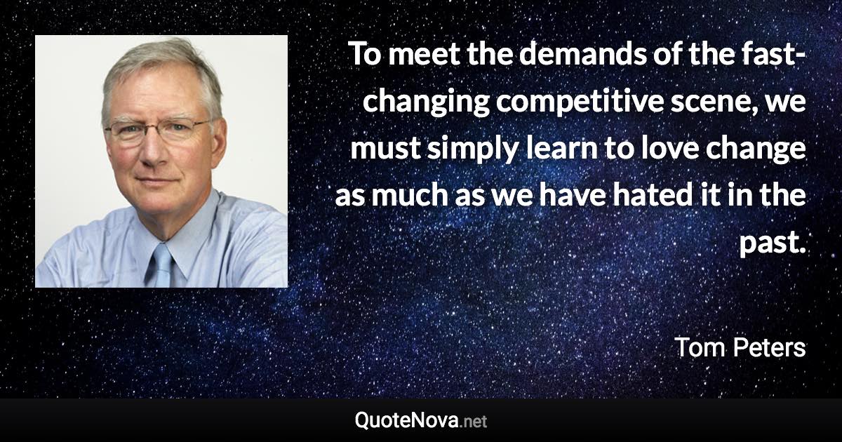 To meet the demands of the fast-changing competitive scene, we must simply learn to love change as much as we have hated it in the past. - Tom Peters quote